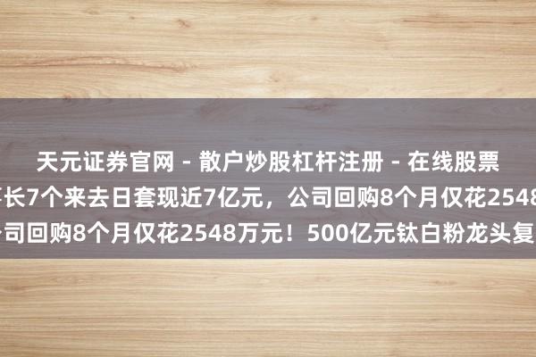 天元证券官网 - 散户炒股杠杆注册 - 在线股票配资如何开户 前副董事长7个来去日套现近7亿元，公司回购8个月仅花2548万元！500亿元钛白粉龙头复兴