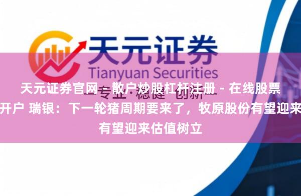 天元证券官网 - 散户炒股杠杆注册 - 在线股票配资如何开户 瑞银：下一轮猪周期要来了，牧原股份有望迎来估值树立