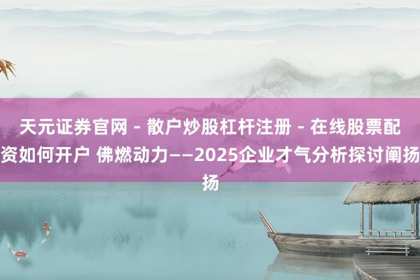天元证券官网 - 散户炒股杠杆注册 - 在线股票配资如何开户 佛燃动力——2025企业才气分析探讨阐扬