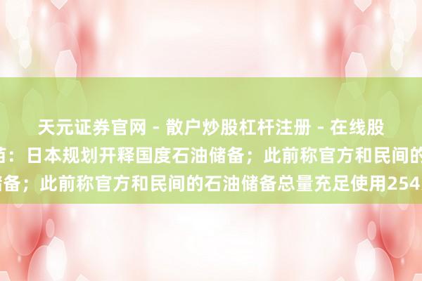天元证券官网 - 散户炒股杠杆注册 - 在线股票配资如何开户 高市早苗：日本规划开释国度石油储备；此前称官方和民间的石油储备总量充足使用254天
