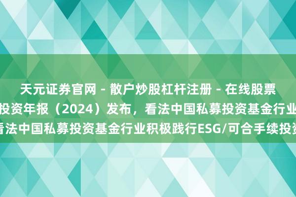 天元证券官网 - 散户炒股杠杆注册 - 在线股票配资如何开户 可合手续投资年报（2024）发布，看法中国私募投资基金行业积极践行ESG/可合手续投资