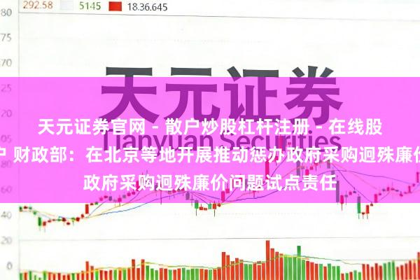 天元证券官网 - 散户炒股杠杆注册 - 在线股票配资如何开户 财政部：在北京等地开展推动惩办政府采购迥殊廉价问题试点责任