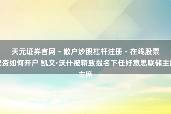 天元证券官网 - 散户炒股杠杆注册 - 在线股票配资如何开户 凯文·沃什被精致提名下任好意思联储主席