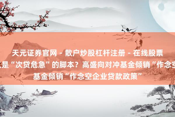 天元证券官网 - 散户炒股杠杆注册 - 在线股票配资如何开户 又是“次贷危急”的脚本？高盛向对冲基金倾销“作念空企业贷款政策”