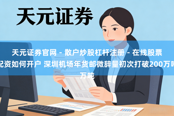 天元证券官网 - 散户炒股杠杆注册 - 在线股票配资如何开户 深圳机场年货邮微辞量初次打破200万吨