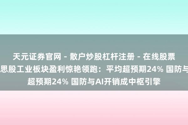 天元证券官网 - 散户炒股杠杆注册 - 在线股票配资如何开户 好意思股工业板块盈利惊艳领跑：平均超预期24% 国防与AI开销成中枢引擎