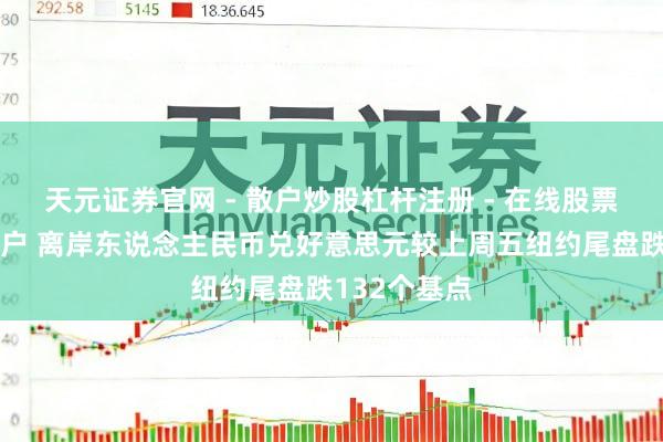 天元证券官网 - 散户炒股杠杆注册 - 在线股票配资如何开户 离岸东说念主民币兑好意思元较上周五纽约尾盘跌132个基点