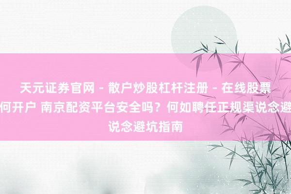 天元证券官网 - 散户炒股杠杆注册 - 在线股票配资如何开户 南京配资平台安全吗？何如聘任正规渠说念避坑指南