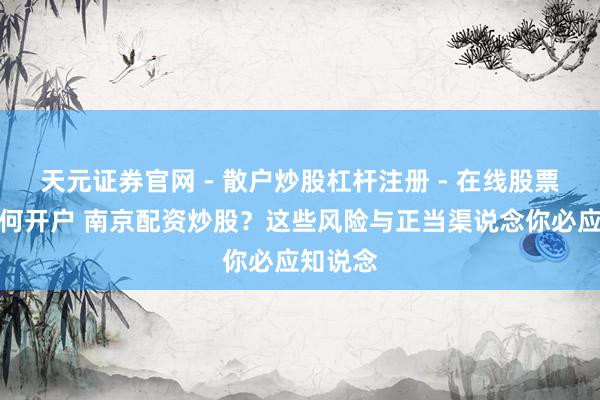 天元证券官网 - 散户炒股杠杆注册 - 在线股票配资如何开户 南京配资炒股？这些风险与正当渠说念你必应知说念