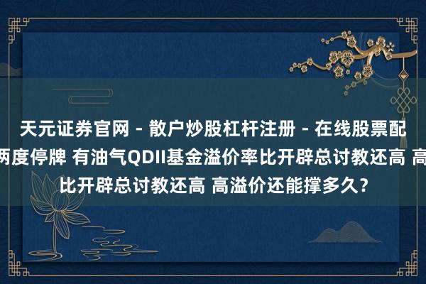 天元证券官网 - 散户炒股杠杆注册 - 在线股票配资如何开户 一天两度停牌 有油气QDII基金溢价率比开辟总讨教还高 高溢价还能撑多久？