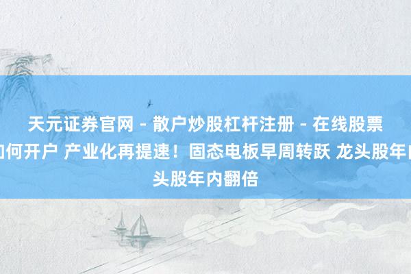 天元证券官网 - 散户炒股杠杆注册 - 在线股票配资如何开户 产业化再提速！固态电板早周转跃 龙头股年内翻倍