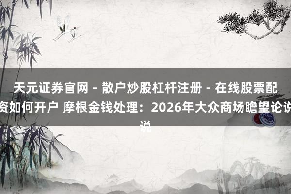 天元证券官网 - 散户炒股杠杆注册 - 在线股票配资如何开户 摩根金钱处理：2026年大众商场瞻望论说