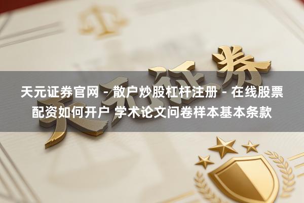 天元证券官网 - 散户炒股杠杆注册 - 在线股票配资如何开户 学术论文问卷样本基本条款