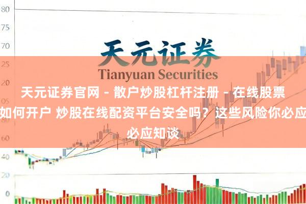 天元证券官网 - 散户炒股杠杆注册 - 在线股票配资如何开户 炒股在线配资平台安全吗？这些风险你必应知谈