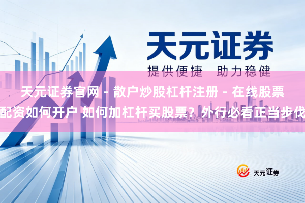 天元证券官网 - 散户炒股杠杆注册 - 在线股票配资如何开户 如何加杠杆买股票？外行必看正当步伐