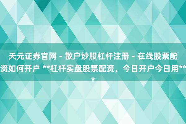 天元证券官网 - 散户炒股杠杆注册 - 在线股票配资如何开户 **杠杆实盘股票配资，今日开户今日用**