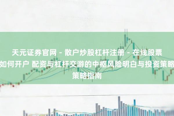 天元证券官网 - 散户炒股杠杆注册 - 在线股票配资如何开户 配资与杠杆交游的中枢风险明白与投资策略指南